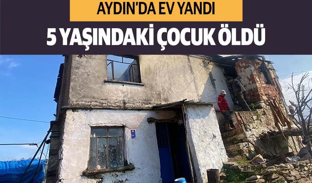 Aydın'da evde çıkan yangında 5 yaşındaki işitme engelli çocuk yaşamını yitirdi