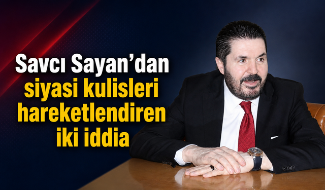 Savcı Sayan’dan siyasi kulisleri hareketlendiren iki iddia