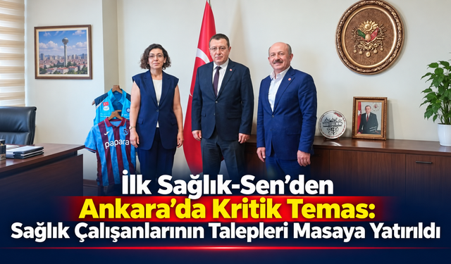 İlk Sağlık-Sen’den Ankara’da Kritik Temas: Sağlık Çalışanlarının Talepleri Masaya Yatırıldı