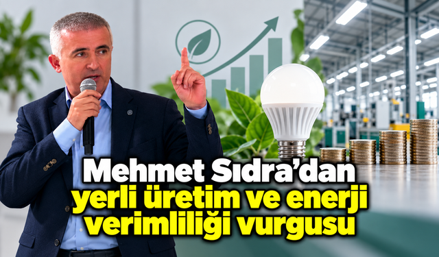 Mehmet Sıdra’dan yerli üretim ve enerji verimliliği vurgusu