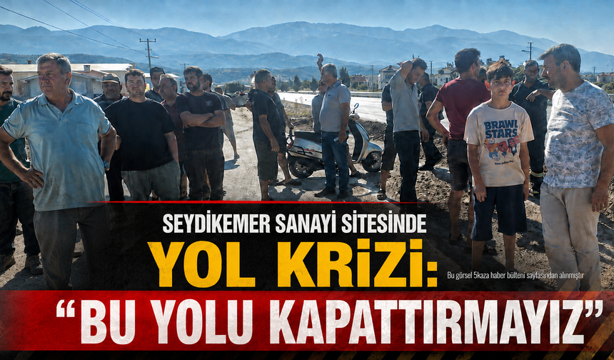 Seydikemer Sanayi Sitesinde Yol Krizi: “Bu yolu kapattırmayız”