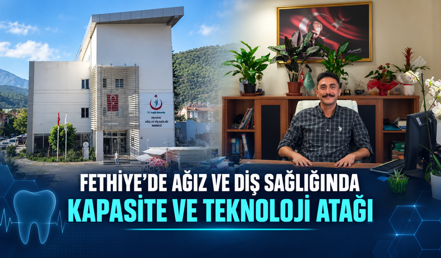 FETHİYE’DE AĞIZ VE DİŞ SAĞLIĞINDA KAPASİTE VE TEKNOLOJİ ATAĞI
