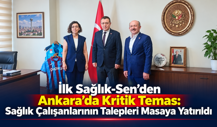 İlk Sağlık-Sen’den Ankara’da Kritik Temas: Sağlık Çalışanlarının Talepleri Masaya Yatırıldı