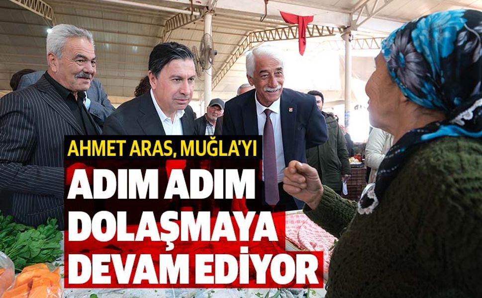 Ahmet Aras, Muğla’yı adım adım dolaşmaya devam ediyor