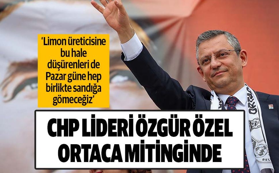 CHP Lideri Özgür Özel Ortaca’da konuştu; Limon üreticisine bu hale düşürenleri de Pazar güne hep birlikte sandığa gömece