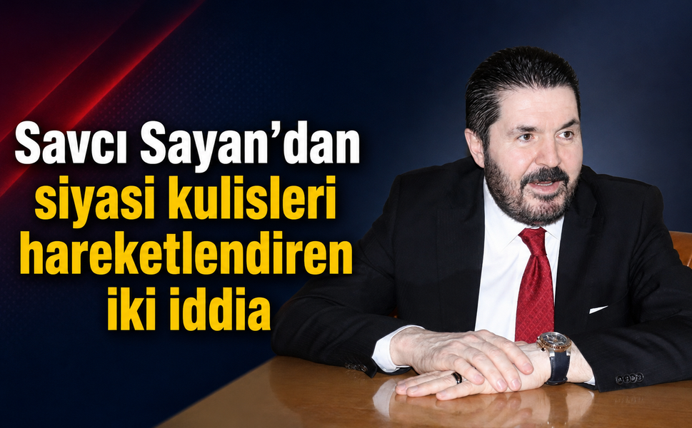 Savcı Sayan’dan siyasi kulisleri hareketlendiren iki iddia